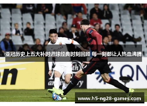 亚冠历史上五大补时进球经典时刻回顾 每一刻都让人热血沸腾