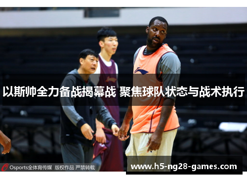 以斯帅全力备战揭幕战 聚焦球队状态与战术执行