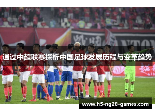 通过中超联赛探析中国足球发展历程与变革趋势