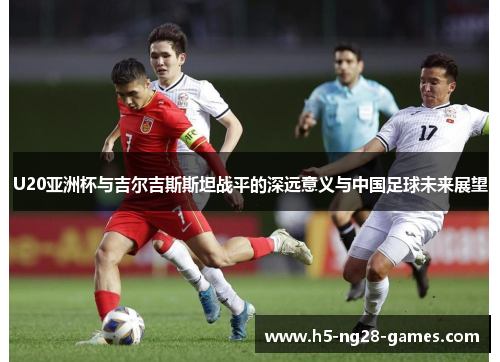 U20亚洲杯与吉尔吉斯斯坦战平的深远意义与中国足球未来展望