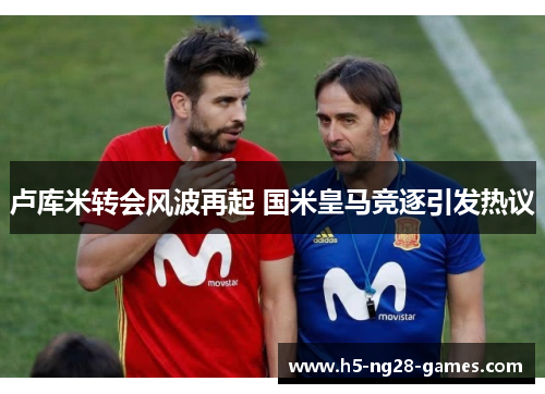 卢库米转会风波再起 国米皇马竞逐引发热议