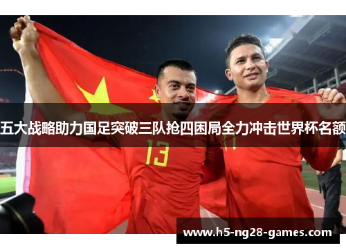 五大战略助力国足突破三队抢四困局全力冲击世界杯名额