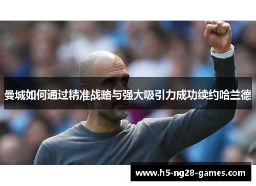 曼城如何通过精准战略与强大吸引力成功续约哈兰德