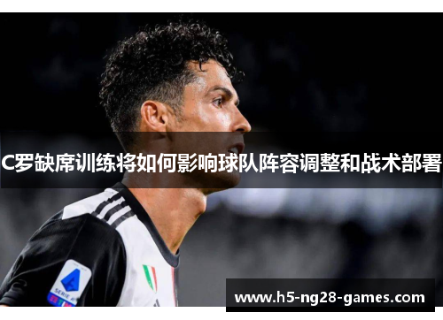 C罗缺席训练将如何影响球队阵容调整和战术部署