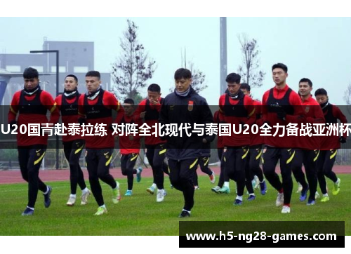 U20国青赴泰拉练 对阵全北现代与泰国U20全力备战亚洲杯