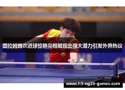图拉姆首次进球惊艳亮相展现出强大潜力引发外界热议