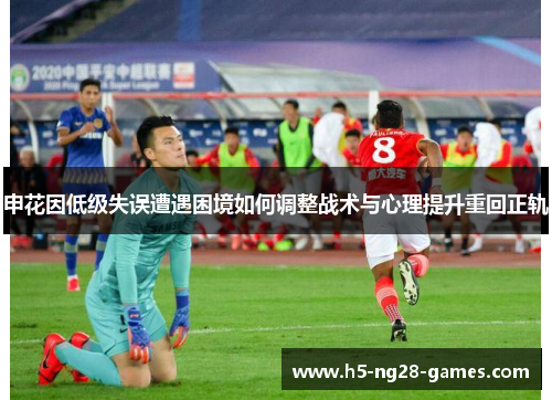 申花因低级失误遭遇困境如何调整战术与心理提升重回正轨