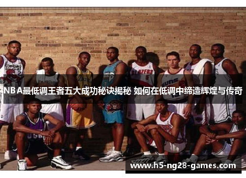 NBA最低调王者五大成功秘诀揭秘 如何在低调中缔造辉煌与传奇