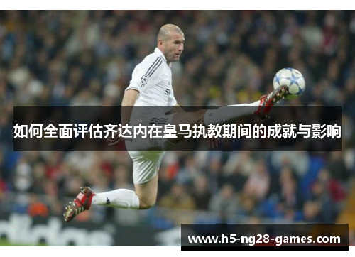 如何全面评估齐达内在皇马执教期间的成就与影响
