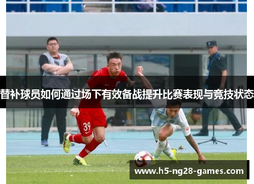 替补球员如何通过场下有效备战提升比赛表现与竞技状态