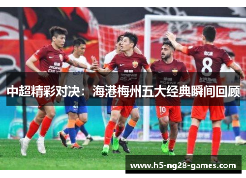 中超精彩对决：海港梅州五大经典瞬间回顾