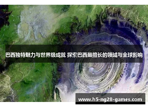 巴西独特魅力与世界级成就 探索巴西最擅长的领域与全球影响