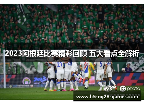 2023阿根廷比赛精彩回顾 五大看点全解析