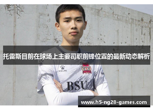 托雷斯目前在球场上主要司职前锋位置的最新动态解析 托雷斯目前在球场上主要司职前锋位置的最新动态解析