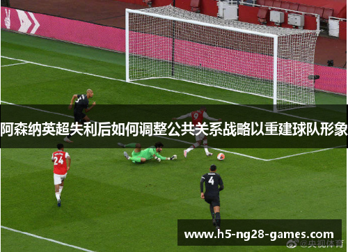 阿森纳英超失利后如何调整公共关系战略以重建球队形象