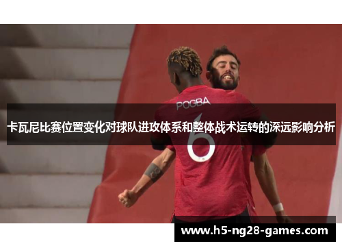 卡瓦尼比赛位置变化对球队进攻体系和整体战术运转的深远影响分析 卡瓦尼比赛位置变化对球队进攻体系和整体战术运转的深远影响分析