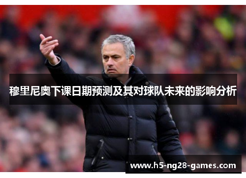 穆里尼奥下课日期预测及其对球队未来的影响分析