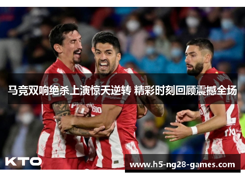 马竞双响绝杀上演惊天逆转 精彩时刻回顾震撼全场