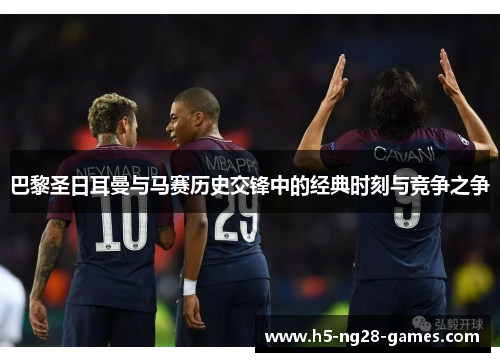 巴黎圣日耳曼与马赛历史交锋中的经典时刻与竞争之争