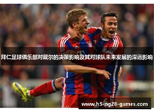 拜仁足球俱乐部对戴尔的决策影响及其对球队未来发展的深远影响 拜仁足球俱乐部对戴尔的决策影响及其对球队未来发展的深远影响