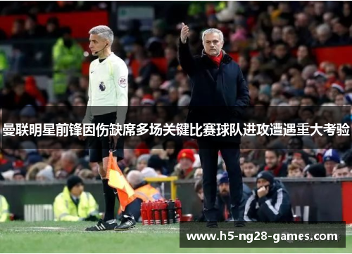 曼联明星前锋因伤缺席多场关键比赛球队进攻遭遇重大考验 曼联明星前锋因伤缺席多场关键比赛球队进攻遭遇重大考验