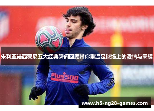 朱利亚诺西蒙尼五大经典瞬间回顾带你重温足球场上的激情与荣耀 朱利亚诺西蒙尼五大经典瞬间回顾带你重温足球场上的激情与荣耀
