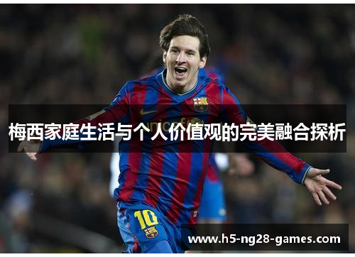 梅西家庭生活与个人价值观的完美融合探析 梅西家庭生活与个人价值观的完美融合探析