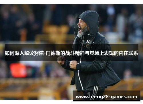 如何深入解读努诺-门德斯的战斗精神与其场上表现的内在联系 如何深入解读努诺-门德斯的战斗精神与其场上表现的内在联系