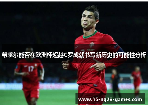 希季尔能否在欧洲杯超越C罗成就书写新历史的可能性分析 希季尔能否在欧洲杯超越C罗成就书写新历史的可能性分析
