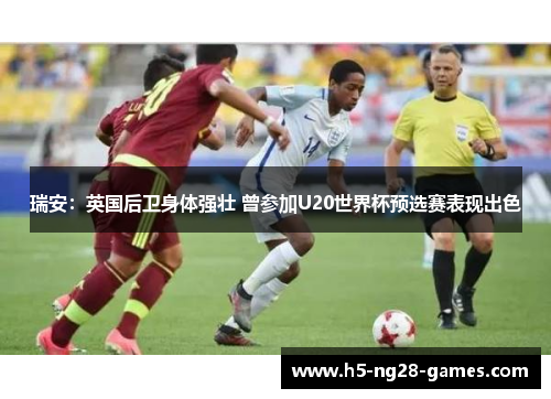 瑞安:英国后卫身体强壮 曾参加U20世界杯预选赛表现出色 瑞安:英国后卫身体强壮 曾参加U20世界杯预选赛表现出色