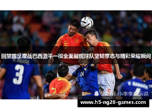 回望国足鏖战巴西激平一役全面展现球队坚韧意志与精彩荣耀瞬间 回望国足鏖战巴西激平一役全面展现球队坚韧意志与精彩荣耀瞬间