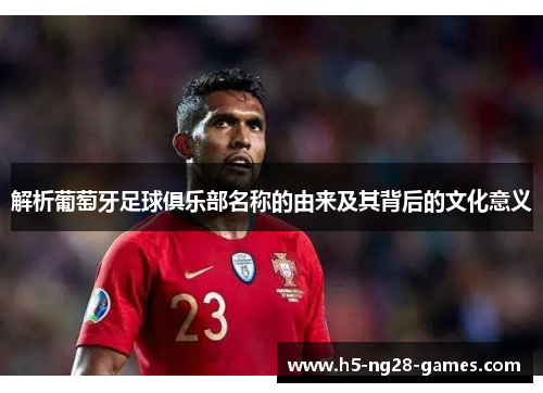 解析葡萄牙足球俱乐部名称的由来及其背后的文化意义 解析葡萄牙足球俱乐部名称的由来及其背后的文化意义