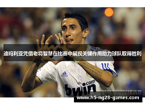 迪玛利亚凭借老将智慧在比赛中展现关键作用助力球队取得胜利 迪玛利亚凭借老将智慧在比赛中展现关键作用助力球队取得胜利