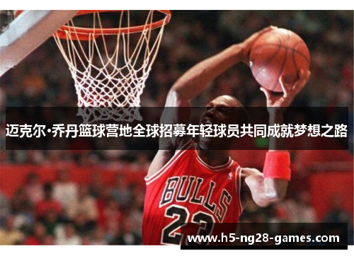 迈克尔·乔丹篮球营地全球招募年轻球员共同成就梦想之路