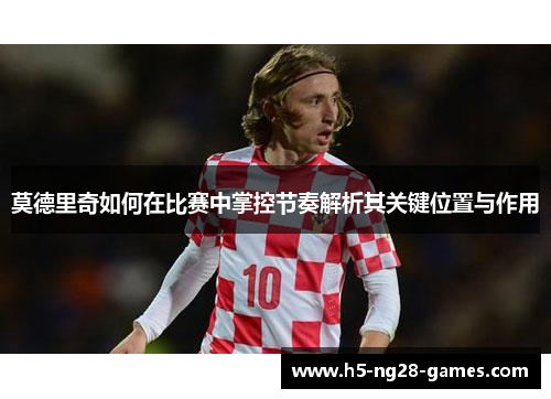 莫德里奇如何在比赛中掌控节奏解析其关键位置与作用