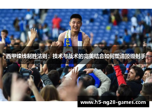 西甲锋线制胜法则：技术与战术的完美结合如何塑造顶级射手