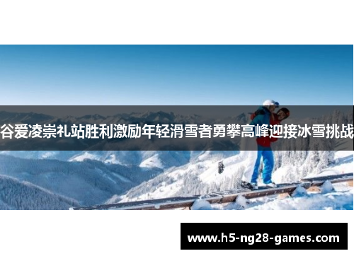 谷爱凌崇礼站胜利激励年轻滑雪者勇攀高峰迎接冰雪挑战