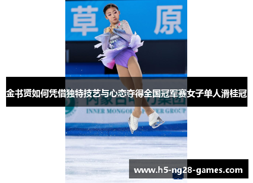 金书贤如何凭借独特技艺与心态夺得全国冠军赛女子单人滑桂冠